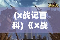 (x战记百科) 《X战西游：神秘失落的国度》——探秘类副本揭秘，奇幻与科技的完美融合！